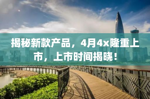 揭秘新款產(chǎn)品，4月4x隆重上市，上市時間揭曉！