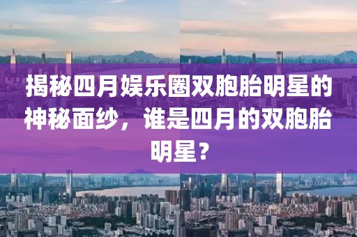 揭秘四月娛樂圈雙胞胎明星的神秘面紗，誰(shuí)是四月的雙胞胎明星？