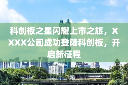 科創(chuàng)板之星閃耀上市之旅，XXXX公司成功登陸科創(chuàng)板，開啟新征程
