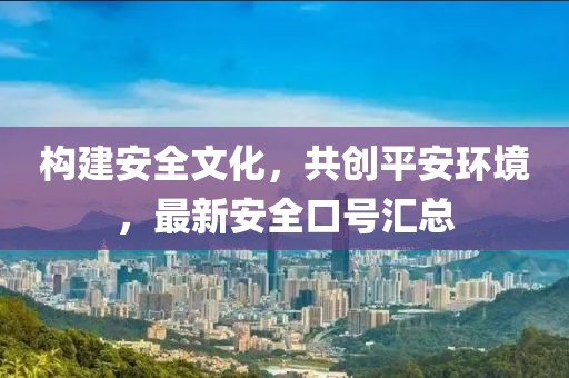 構(gòu)建安全文化，共創(chuàng)平安環(huán)境，最新安全口號(hào)匯總