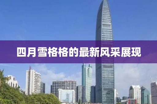 四月雪格格的最新風(fēng)采展現(xiàn)