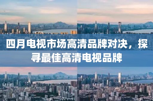四月電視市場高清品牌對決，探尋最佳高清電視品牌
