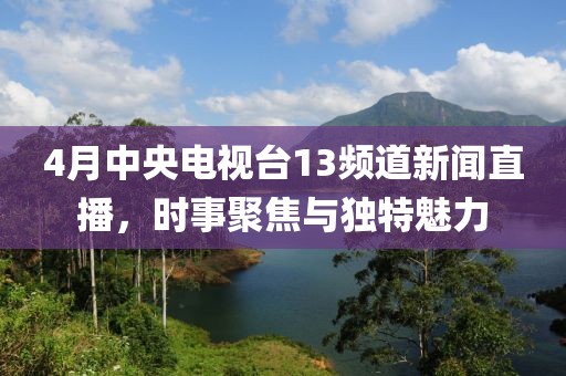 4月中央電視臺(tái)13頻道新聞直播，時(shí)事聚焦與獨(dú)特魅力