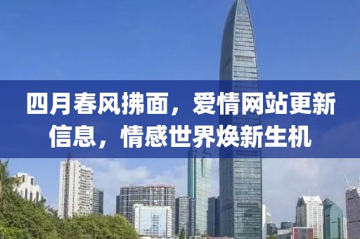 四月春風(fēng)拂面，愛情網(wǎng)站更新信息，情感世界煥新生機(jī)