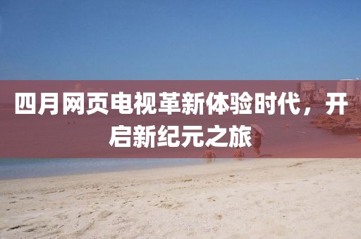 四月網(wǎng)頁電視革新體驗(yàn)時(shí)代，開啟新紀(jì)元之旅