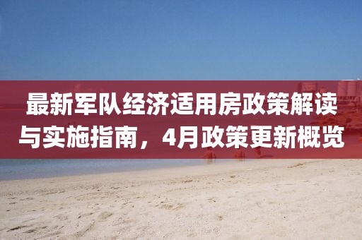 最新軍隊經(jīng)濟(jì)適用房政策解讀與實施指南，4月政策更新概覽