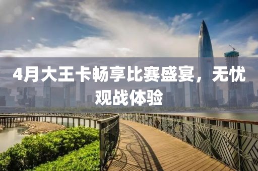 4月大王卡暢享比賽盛宴，無憂觀戰(zhàn)體驗