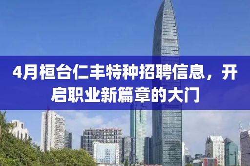 4月桓臺仁豐特種招聘信息，開啟職業(yè)新篇章的大門