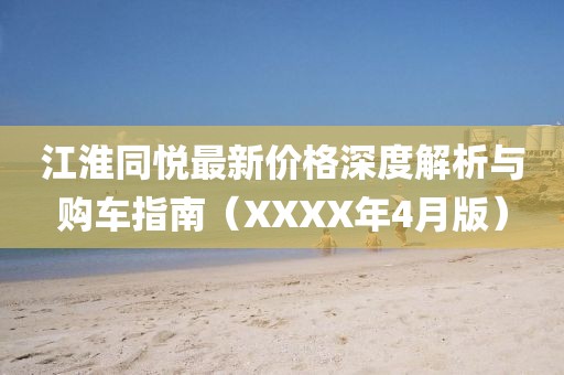 江淮同悅最新價格深度解析與購車指南（XXXX年4月版）