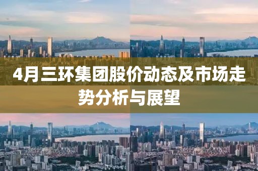 4月三環(huán)集團股價動態(tài)及市場走勢分析與展望