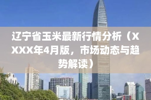 遼寧省玉米最新行情分析（XXXX年4月版，市場動態(tài)與趨勢解讀）