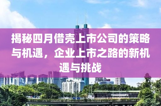 揭秘四月借殼上市公司的策略與機(jī)遇，企業(yè)上市之路的新機(jī)遇與挑戰(zhàn)