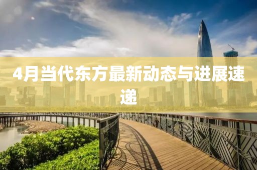 4月當(dāng)代東方最新動(dòng)態(tài)與進(jìn)展速遞