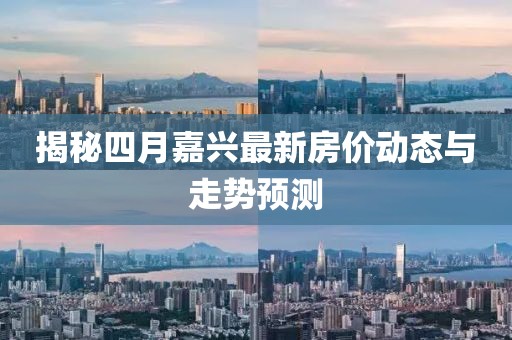 揭秘四月嘉興最新房?jī)r(jià)動(dòng)態(tài)與走勢(shì)預(yù)測(cè)