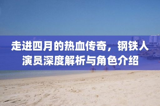 走進(jìn)四月的熱血傳奇，鋼鐵人演員深度解析與角色介紹
