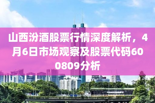 山西汾酒股票行情深度解析，4月6日市場觀察及股票代碼600809分析
