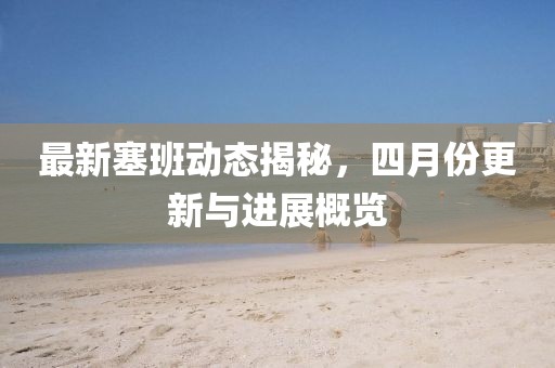 最新塞班動(dòng)態(tài)揭秘，四月份更新與進(jìn)展概覽