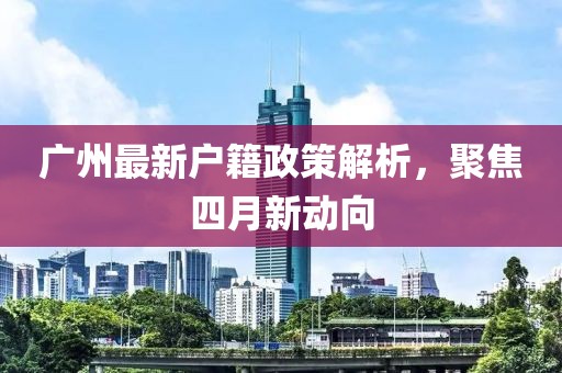 廣州最新戶籍政策解析，聚焦四月新動(dòng)向