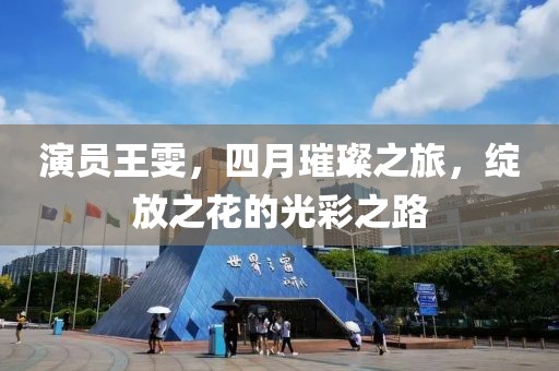 演員王雯，四月璀璨之旅，綻放之花的光彩之路