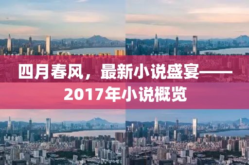 四月春風(fēng)，最新小說盛宴——2017年小說概覽