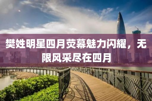 樊姓明星四月熒幕魅力閃耀，無(wú)限風(fēng)采盡在四月