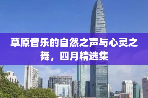 草原音樂的自然之聲與心靈之舞，四月精選集