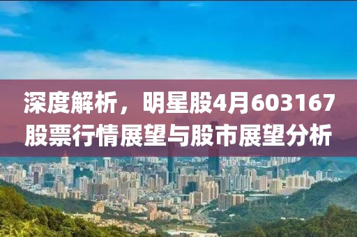 深度解析，明星股4月603167股票行情展望與股市展望分析