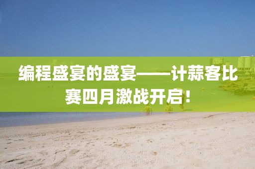 編程盛宴的盛宴——計蒜客比賽四月激戰(zhàn)開啟！