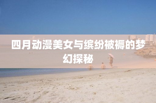 四月動漫美女與繽紛被褥的夢幻探秘