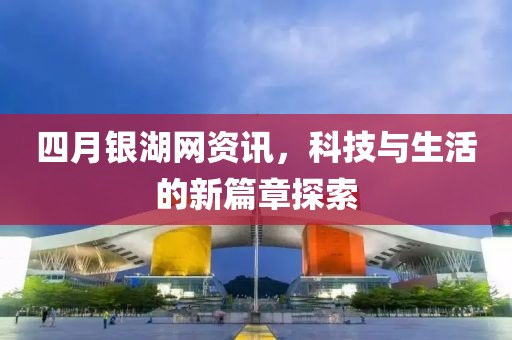 四月銀湖網(wǎng)資訊，科技與生活的新篇章探索
