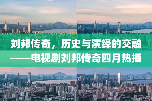 劉邦傳奇，歷史與演繹的交融——電視劇劉邦傳奇四月熱播