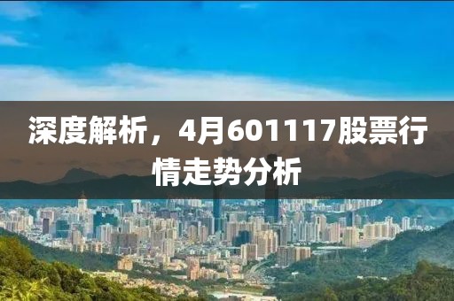深度解析，4月601117股票行情走勢分析