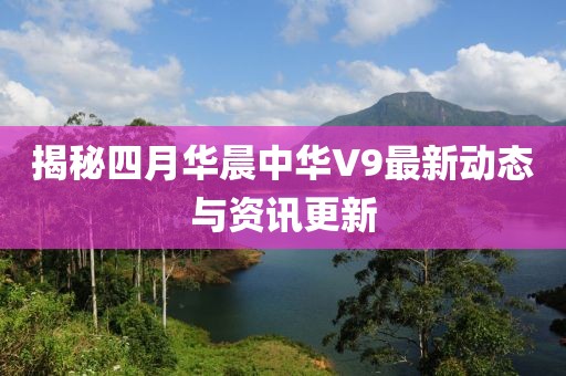 揭秘四月華晨中華V9最新動(dòng)態(tài)與資訊更新