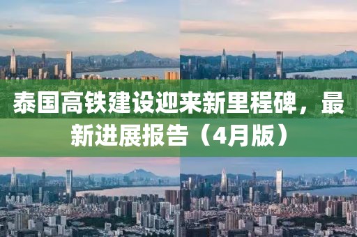 泰國(guó)高鐵建設(shè)迎來(lái)新里程碑，最新進(jìn)展報(bào)告（4月版）