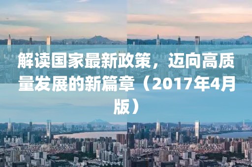 解讀國家最新政策，邁向高質(zhì)量發(fā)展的新篇章（2017年4月版）