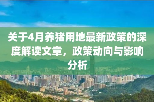 關(guān)于4月養(yǎng)豬用地最新政策的深度解讀文章，政策動向與影響分析