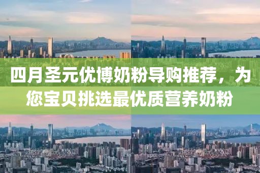 四月圣元優(yōu)博奶粉導(dǎo)購?fù)扑]，為您寶貝挑選最優(yōu)質(zhì)營養(yǎng)奶粉