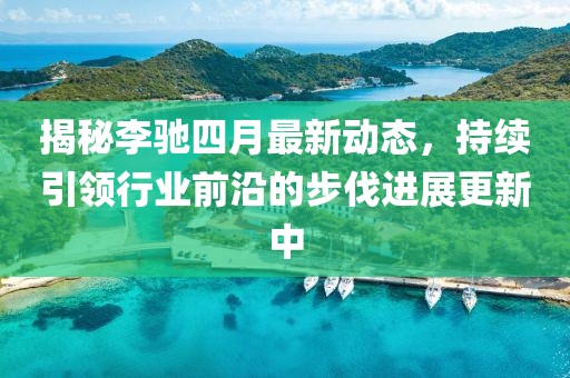 揭秘李馳四月最新動(dòng)態(tài)，持續(xù)引領(lǐng)行業(yè)前沿的步伐進(jìn)展更新中