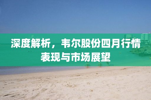 深度解析，韋爾股份四月行情表現(xiàn)與市場展望