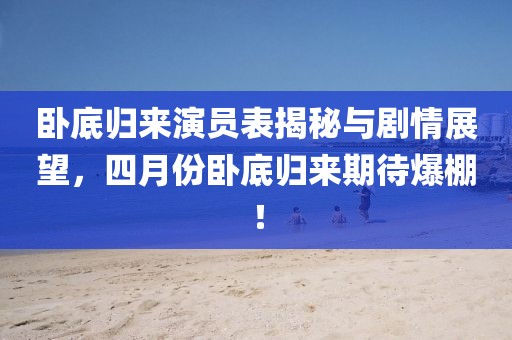 臥底歸來演員表揭秘與劇情展望，四月份臥底歸來期待爆棚！