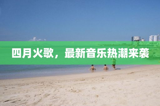 四月火歌，最新音樂熱潮來襲