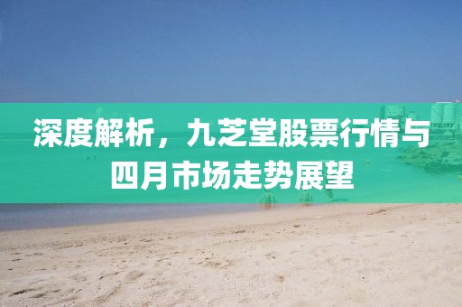 深度解析，九芝堂股票行情與四月市場走勢展望