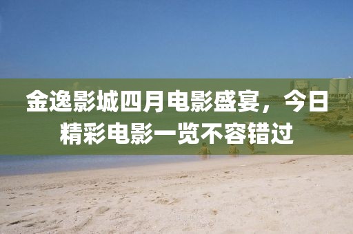 金逸影城四月電影盛宴，今日精彩電影一覽不容錯(cuò)過(guò)