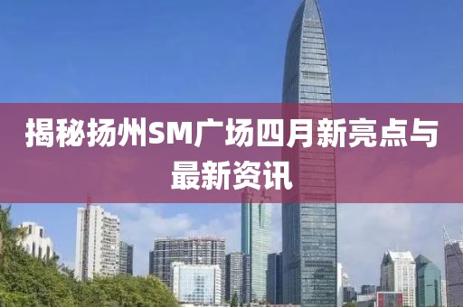 揭秘?fù)P州SM廣場四月新亮點(diǎn)與最新資訊