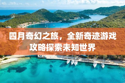 四月奇幻之旅，全新奇跡游戲攻略探索未知世界
