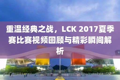 重溫經(jīng)典之戰(zhàn)，LCK 2017夏季賽比賽視頻回顧與精彩瞬間解析