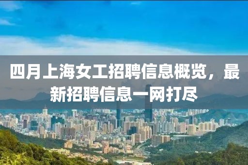 四月上海女工招聘信息概覽，最新招聘信息一網(wǎng)打盡