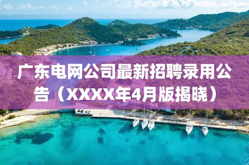 廣東電網(wǎng)公司最新招聘錄用公告（XXXX年4月版揭曉）