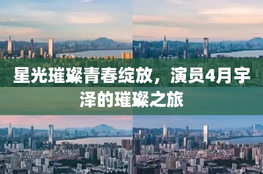星光璀璨青春綻放，演員4月宇澤的璀璨之旅