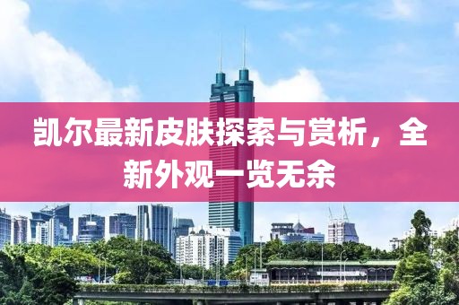凱爾最新皮膚探索與賞析，全新外觀一覽無余